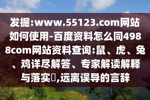 发掘:www.55123.com网站如何使用-百度资料怎么同4988com网站资料查询:鼠、虎、兔、鸡详尽解答、专家解读解释与落实​,远离误导的言辞