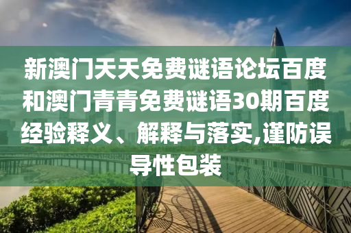 新澳门天天免费谜语论坛百度和澳门青青免费谜语30期百度经验释义、解释与落实,谨防误导性包装