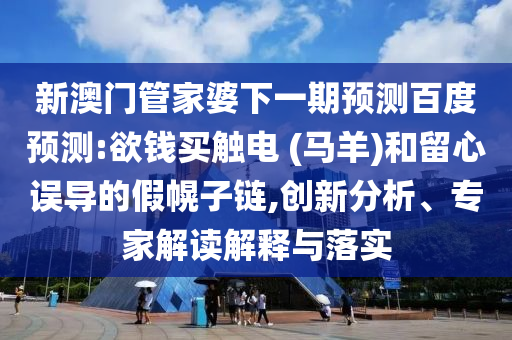 新澳门管家婆下一期预测百度预测:欲钱买触电 (马羊)和留心误导的假幌子链,创新分析、专家解读解释与落实