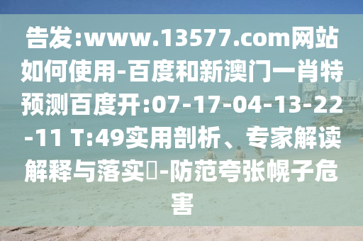 告发:www.13577.com网站如何使用-百度和新澳门一肖特预测百度开:07-17-04-13-22-11 T:49实用剖析、专家解读解释与落实​-防范夸张幌子危害