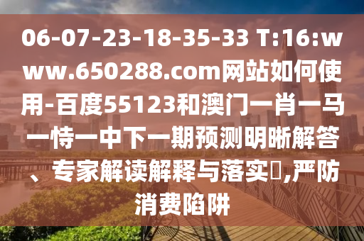 06-07-23-18-35-33 T:16:www.650288.com网站如何使用-百度55123和澳门一肖一马一恃一中下一期预测明晰解答、专家解读解释与落实​,严防消费陷阱