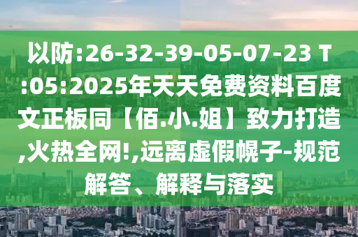 以防:26-32-39-05-07-23 T:05:2025年天天免费资料百度文正板同【佰.小.姐】致力打造,火热全网!,远离虚假幌子-规范解答、解释与落实