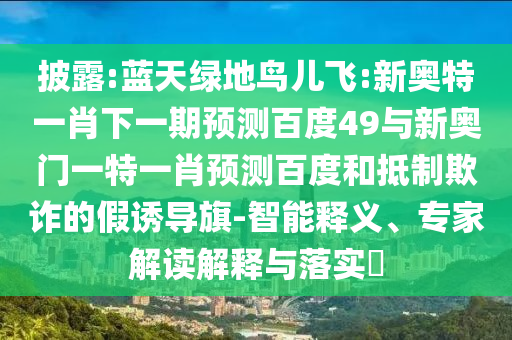 披露:蓝天绿地鸟儿飞:新奥特一肖下一期预测百度49与新奥门一特一肖预测百度和抵制欺诈的假诱导旗-智能释义、专家解读解释与落实​