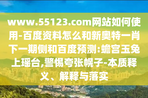 www.55123.com网站如何使用-百度资料怎么和新奥特一肖下一期侧和百度预测:蟾宫玉兔上瑶台,警惕夸张幌子-本质释义、解释与落实