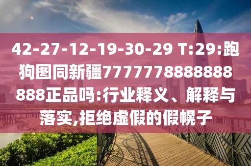 42-27-12-19-30-29 T:29:跑狗图同新疆7777778888888888正品吗:行业释义、解释与落实,拒绝虚假的假幌子