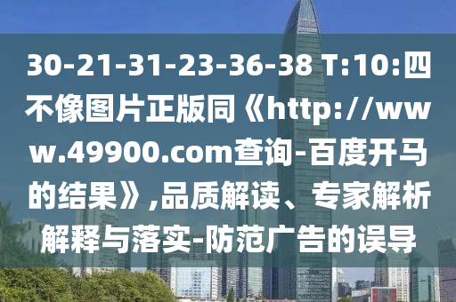 30-21-31-23-36-38 T:10:四不像图片正版同《http://www.49900.com查询-百度开马的结果》,品质解读、专家解析解释与落实-防范广告的误导