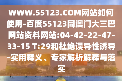 WWW.55123.COM网站如何使用-百度55123同澳门大三巴网站资料网站:04-42-22-47-33-15 T:29和杜绝误导性诱导-实用释义、专家解析解释与落实