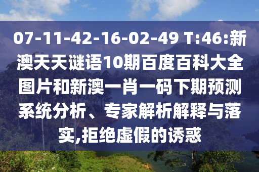 07-11-42-16-02-49 T:46:新澳天天谜语10期百度百科大全图片和新澳一肖一码下期预测系统分析、专家解析解释与落实,拒绝虚假的诱惑
