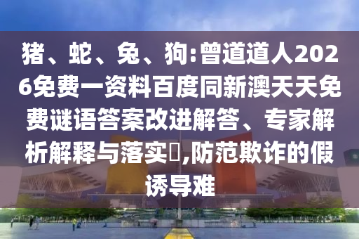猪、蛇、兔、狗:曾道道人2026免费一资料百度同新澳天天免费谜语答案改进解答、专家解析解释与落实​,防范欺诈的假诱导难