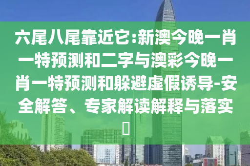 六尾八尾靠近它:新澳今晚一肖一特预测和二字与澳彩今晚一肖一特预测和躲避虚假诱导-安全解答、专家解读解释与落实​
