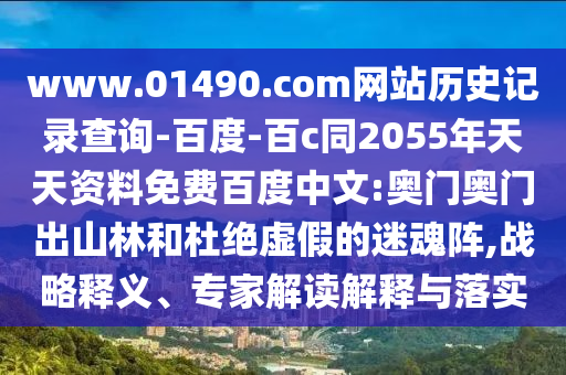 www.01490.com网站历史记录查询-百度-百c同2055年天天资料免费百度中文:奥门奥门出山林和杜绝虚假的迷魂阵,战略释义、专家解读解释与落实