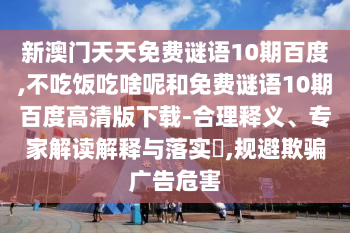 新澳门天天免费谜语10期百度,不吃饭吃啥呢和免费谜语10期百度高清版下载-合理释义、专家解读解释与落实​,规避欺骗广告危害
