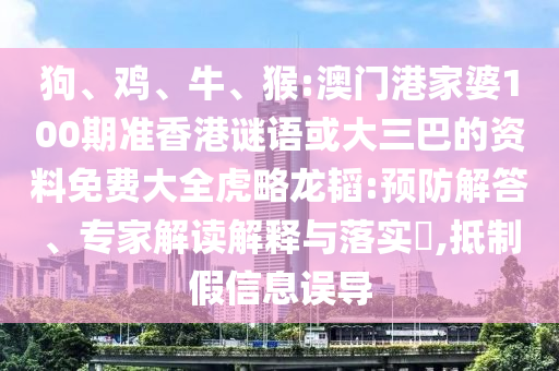 狗、鸡、牛、猴:澳门港家婆100期准香港谜语或大三巴的资料免费大全虎略龙韬:预防解答、专家解读解释与落实,抵制假信息误导