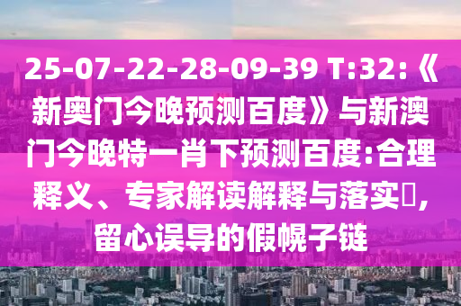 25-07-22-28-09-39 T:32:《新奥门今晚预测百度》与新澳门今晚特一肖下预测百度:合理释义、专家解读解释与落实​,留心误导的假幌子链