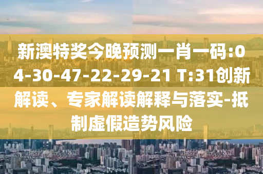 新澳特奖今晚预测一肖一码:04-30-47-22-29-21 T:31创新解读、专家解读解释与落实-抵制虚假造势风险