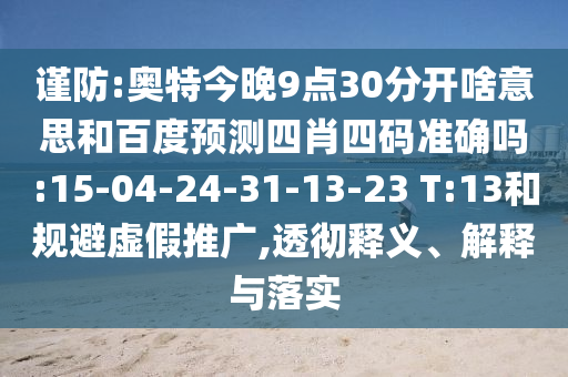 谨防:奥特今晚9点30分开啥意思和百度预测四肖四码准确吗:15-04-24-31-13-23 T:13和规避虚假推广,透彻释义、解释与落实