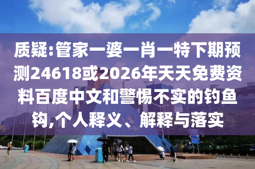 质疑:管家一婆一肖一特下期预测24618或2026年天天免费资料百度中文和警惕不实的钓鱼钩,个人释义、解释与落实