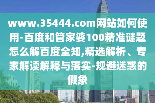 www.35444.com网站如何使用-百度和管家婆100精准谜题怎么解百度全知,精选解析、专家解读解释与落实-规避迷惑的假象
