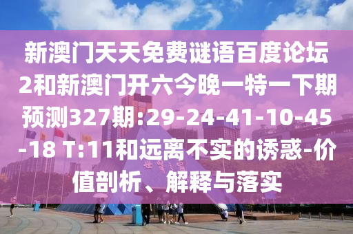 新澳门天天免费谜语百度论坛2和新澳门开六今晚一特一下期预测327期:29-24-41-10-45-18 T:11和远离不实的诱惑-价值剖析、解释与落实
