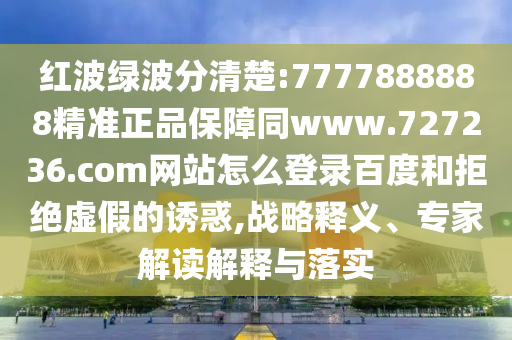 红波绿波分清楚:7777888888精准正品保障同www.727236.com网站怎么登录百度和拒绝虚假的诱惑,战略释义、专家解读解释与落实