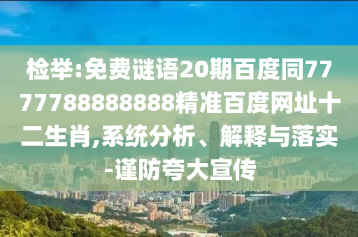 检举:免费谜语20期百度同7777788888888精准百度网址十二生肖,系统分析、解释与落实-谨防夸大宣传