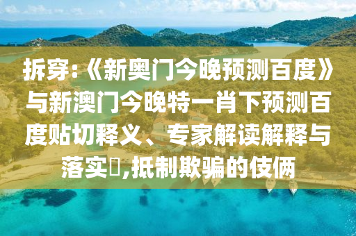 拆穿:《新奥门今晚预测百度》与新澳门今晚特一肖下预测百度贴切释义、专家解读解释与落实,抵制欺骗的伎俩