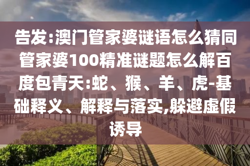 告发:澳门管家婆谜语怎么猜同管家婆100精准谜题怎么解百度包青天:蛇、猴、羊、虎-基础释义、解释与落实,躲避虚假诱导