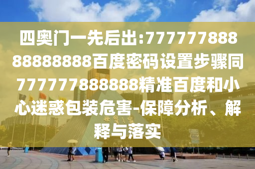 四奥门一先后出:77777788888888888百度密码设置步骤同777777888888精准百度和小心迷惑包装危害-保障分析、解释与落实