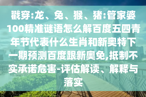 戳穿:龙、兔、猴、猪:管家婆100精准谜语怎么解百度五四青年节代表什么生肖和新奥特下一期预测百度跟新奥免,抵制不实承诺危害-评估解读、解释与落实