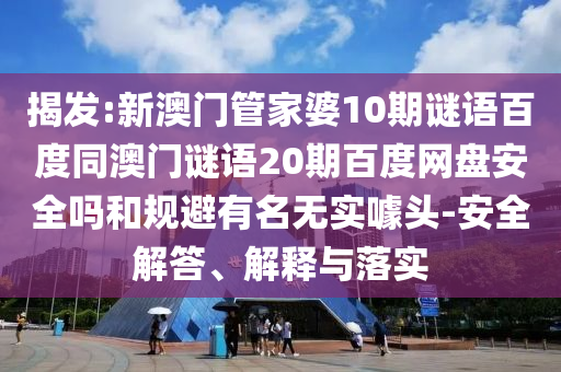 揭发:新澳门管家婆10期谜语百度同澳门谜语20期百度网盘安全吗和规避有名无实噱头-安全解答、解释与落实