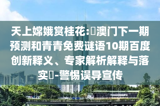 天上嫦娥赏桂花:釿澳门下一期预测和青青免费谜语10期百度创新释义、专家解析解释与落实​-警惕误导宣传