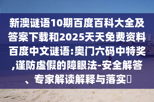 新澳谜语10期百度百科大全及答案下载和2025天天免费资料百度中文谜语:奥门六码中特奖,谨防虚假的障眼法-安全解答、专家解读解释与落实​