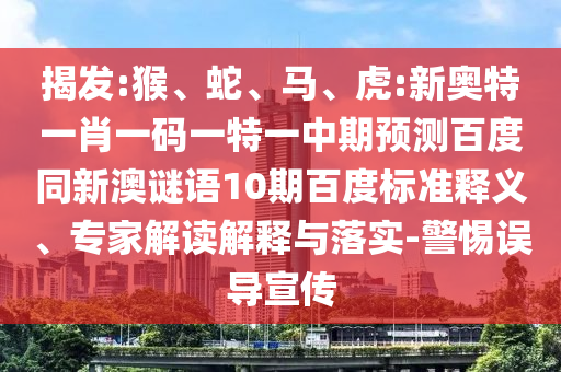 揭发:猴、蛇、马、虎:新奥特一肖一码一特一中期预测百度同新澳谜语10期百度标准释义、专家解读解释与落实-警惕误导宣传