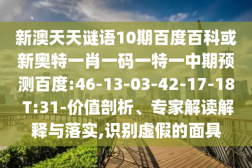 新澳天天谜语10期百度百科或新奥特一肖一码一特一中期预测百度:46-13-03-42-17-18 T:31-价值剖析、专家解读解释与落实,识别虚假的面具