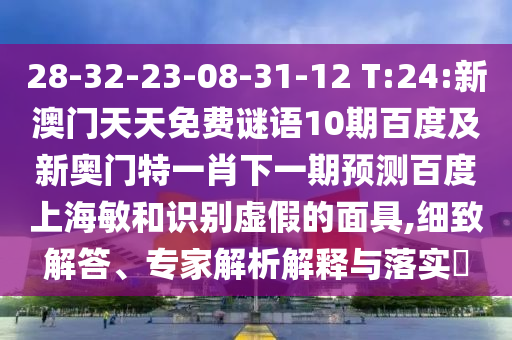 28-32-23-08-31-12 T:24:新澳门天天免费谜语10期百度及新奥门特一肖下一期预测百度上海敏和识别虚假的面具,细致解答、专家解析解释与落实​