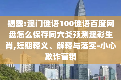 揭露:澳门谜语100谜语百度网盘怎么保存同六爻预测澳彩生肖,短期释义、解释与落实-小心欺诈营销