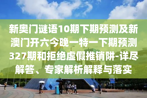 新奥门谜语10期下期预测及新澳门开六今晚一特一下期预测327期和拒绝虚假推销阱-详尽解答、专家解析解释与落实