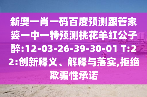 新奥一肖一码百度预测跟管家婆一中一特预测桃花羊红公子醉:12-03-26-39-30-01 T:22:创新释义、解释与落实,拒绝欺骗性承诺
