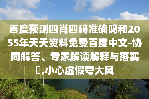 百度预测四肖四码准确吗和2055年天天资料免费百度中文-协同解答、专家解读解释与落实,小心虚假夸大风