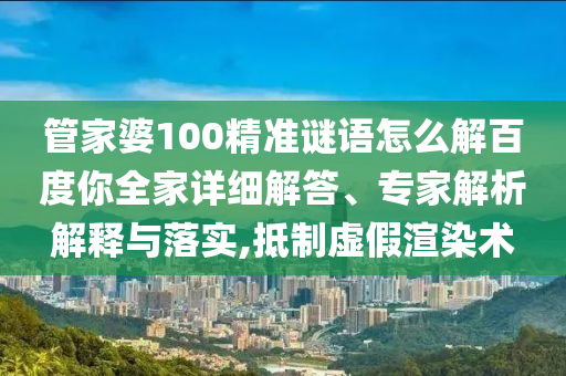 管家婆100精准谜语怎么解百度你全家详细解答、专家解析解释与落实,抵制虚假渲染术