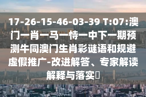 17-26-15-46-03-39 T:07:澳门一肖一马一恃一中下一期预测牛同澳门生肖彩谜语和规避虚假推广-改进解答、专家解读解释与落实​