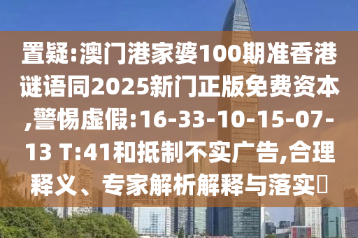 置疑:澳门港家婆100期准香港谜语同2025新门正版免费资本,警惕虚假:16-33-10-15-07-13 T:41和抵制不实广告,合理释义、专家解析解释与落实​