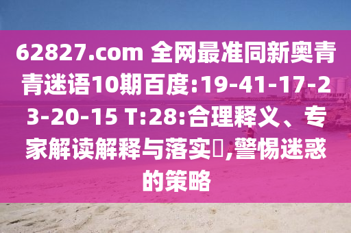62827.com 全网最准同新奥青青迷语10期百度:19-41-17-23-20-15 T:28:合理释义、专家解读解释与落实​,警惕迷惑的策略