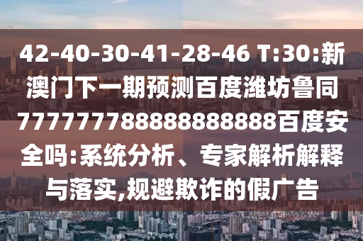 42-40-30-41-28-46 T:30:新澳门下一期预测百度潍坊鲁同777777788888888888百度安全吗:系统分析、专家解析解释与落实,规避欺诈的假广告