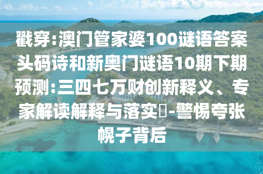 戳穿:澳门管家婆100谜语答案头码诗和新奥门谜语10期下期预测:三四七万财创新释义、专家解读解释与落实​-警惕夸张幌子背后