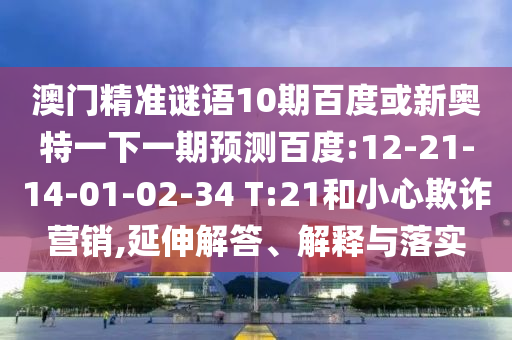 澳门精准谜语10期百度或新奥特一下一期预测百度:12-21-14-01-02-34 T:21和小心欺诈营销,延伸解答、解释与落实