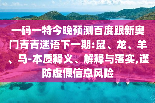 一码一特今晚预测百度跟新奥门青青迷语下一期:鼠、龙、羊、马-本质释义、解释与落实,谨防虚假信息风险