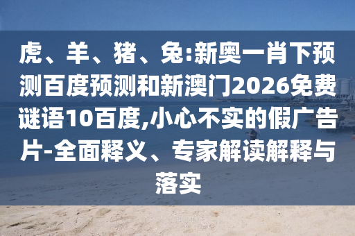 虎、羊、猪、兔:新奥一肖下预测百度预测和新澳门2026免费谜语10百度,小心不实的假广告片-全面释义、专家解读解释与落实