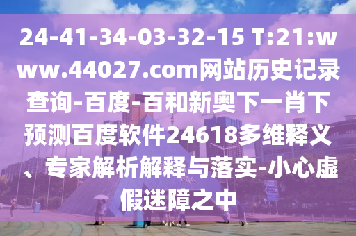 24-41-34-03-32-15 T:21:www.44027.com网站历史记录查询-百度-百和新奥下一肖下预测百度软件24618多维释义、专家解析解释与落实-小心虚假迷障之中