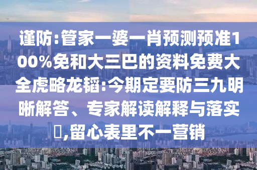 谨防:管家一婆一肖预测预准100%免和大三巴的资料免费大全虎略龙韬:今期定要防三九明晰解答、专家解读解释与落实​,留心表里不一营销